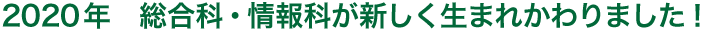 2020年　総合科・情報科が新しく生まれかわります！